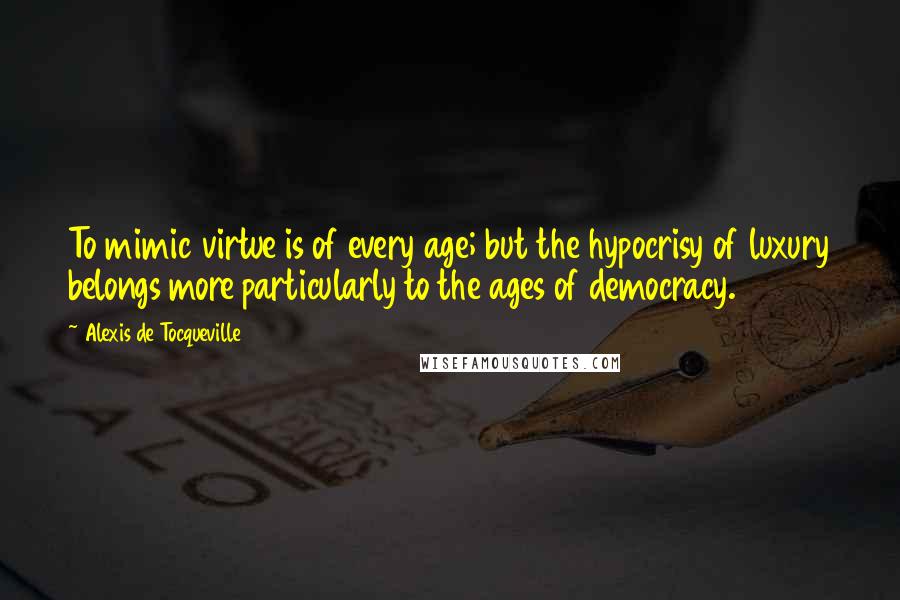 Alexis De Tocqueville quotes: To mimic virtue is of every age; but the hypocrisy of luxury belongs more particularly to the ages of democracy.