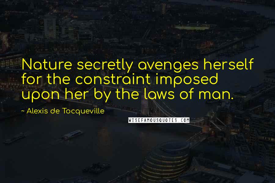 Alexis De Tocqueville quotes: Nature secretly avenges herself for the constraint imposed upon her by the laws of man.
