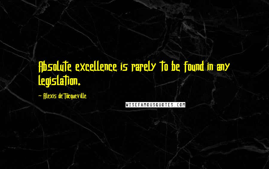 Alexis De Tocqueville quotes: Absolute excellence is rarely to be found in any legislation.