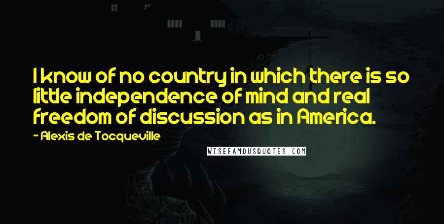 Alexis De Tocqueville quotes: I know of no country in which there is so little independence of mind and real freedom of discussion as in America.