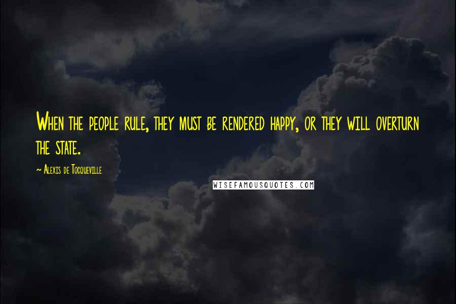Alexis De Tocqueville quotes: When the people rule, they must be rendered happy, or they will overturn the state.