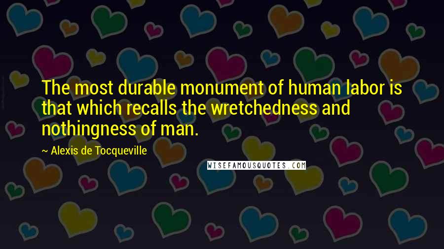 Alexis De Tocqueville quotes: The most durable monument of human labor is that which recalls the wretchedness and nothingness of man.