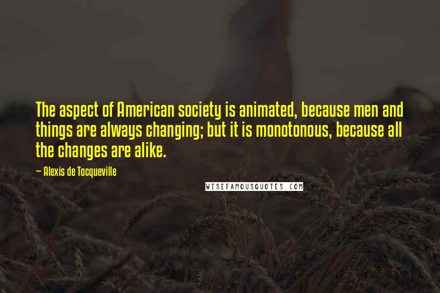 Alexis De Tocqueville quotes: The aspect of American society is animated, because men and things are always changing; but it is monotonous, because all the changes are alike.