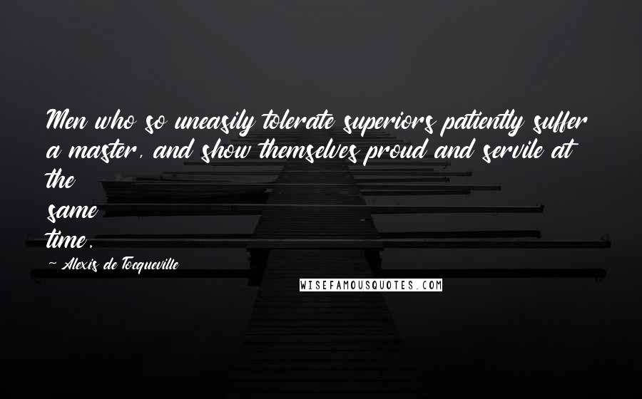 Alexis De Tocqueville quotes: Men who so uneasily tolerate superiors patiently suffer a master, and show themselves proud and servile at the same time.