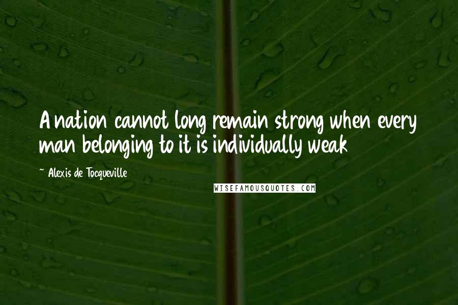 Alexis De Tocqueville quotes: A nation cannot long remain strong when every man belonging to it is individually weak