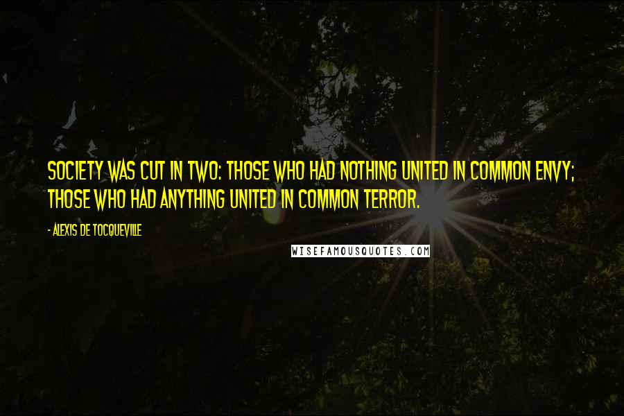 Alexis De Tocqueville quotes: Society was cut in two: those who had nothing united in common envy; those who had anything united in common terror.