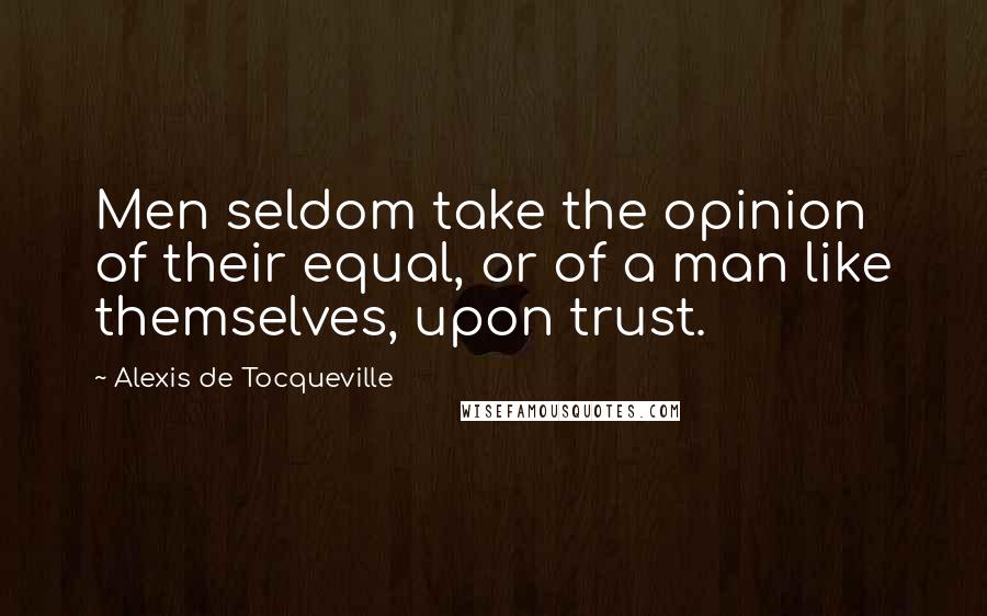 Alexis De Tocqueville quotes: Men seldom take the opinion of their equal, or of a man like themselves, upon trust.