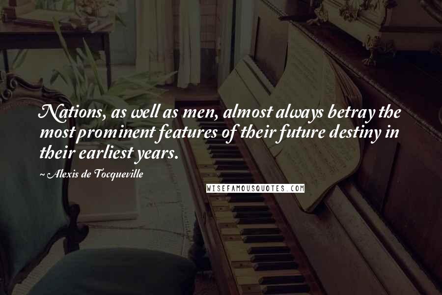 Alexis De Tocqueville quotes: Nations, as well as men, almost always betray the most prominent features of their future destiny in their earliest years.