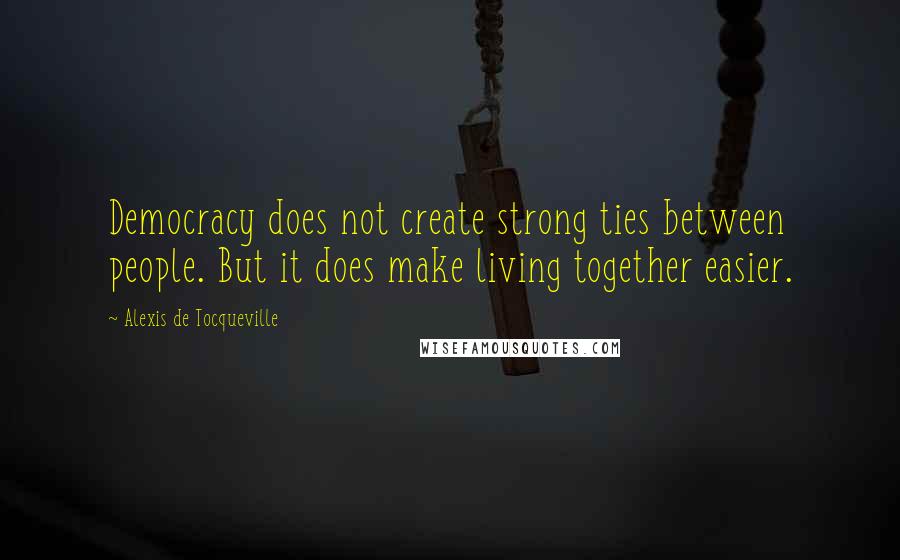 Alexis De Tocqueville quotes: Democracy does not create strong ties between people. But it does make living together easier.