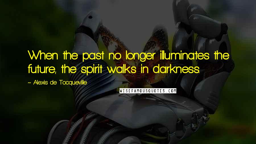 Alexis De Tocqueville quotes: When the past no longer illuminates the future, the spirit walks in darkness.