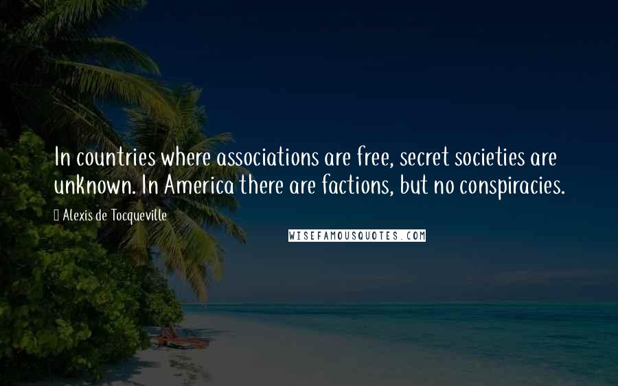 Alexis De Tocqueville quotes: In countries where associations are free, secret societies are unknown. In America there are factions, but no conspiracies.