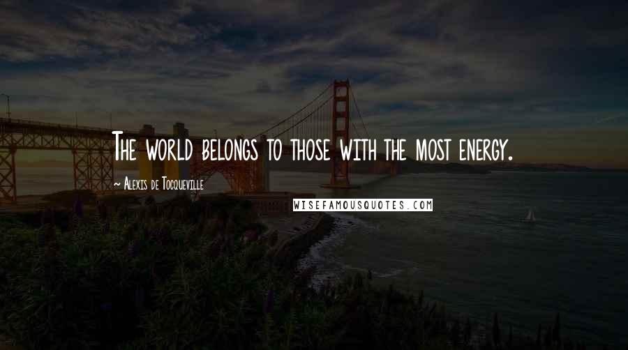 Alexis De Tocqueville quotes: The world belongs to those with the most energy.