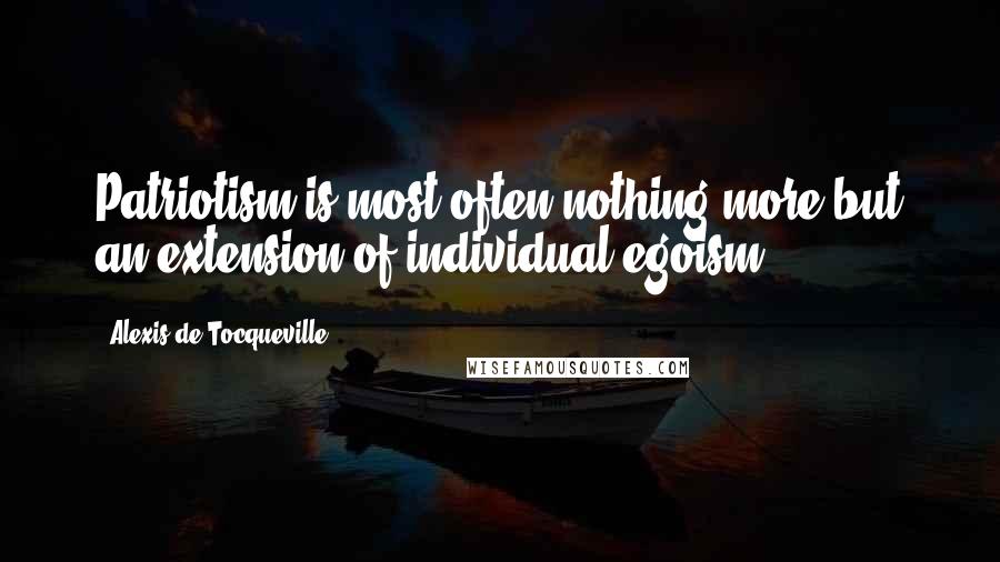 Alexis De Tocqueville quotes: Patriotism is most often nothing more but an extension of individual egoism