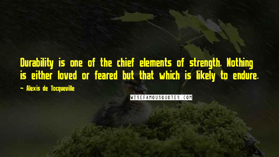 Alexis De Tocqueville quotes: Durability is one of the chief elements of strength. Nothing is either loved or feared but that which is likely to endure.