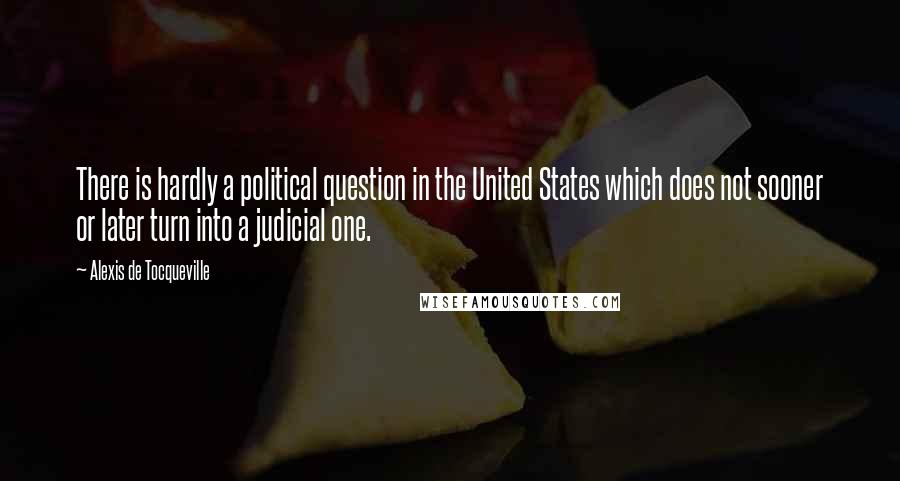 Alexis De Tocqueville quotes: There is hardly a political question in the United States which does not sooner or later turn into a judicial one.