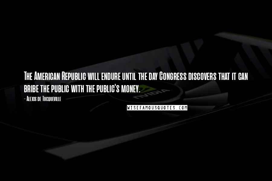 Alexis De Tocqueville quotes: The American Republic will endure until the day Congress discovers that it can bribe the public with the public's money.