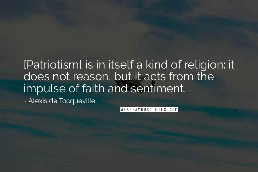 Alexis De Tocqueville quotes: [Patriotism] is in itself a kind of religion: it does not reason, but it acts from the impulse of faith and sentiment.