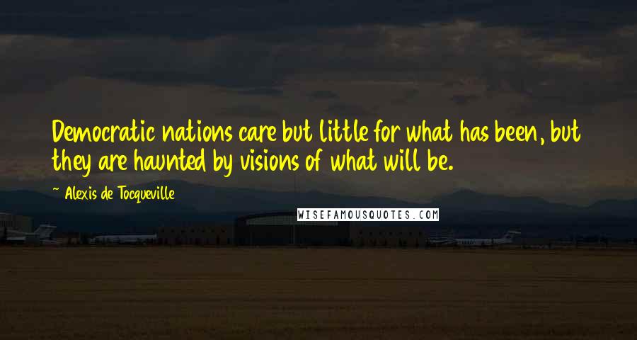 Alexis De Tocqueville quotes: Democratic nations care but little for what has been, but they are haunted by visions of what will be.