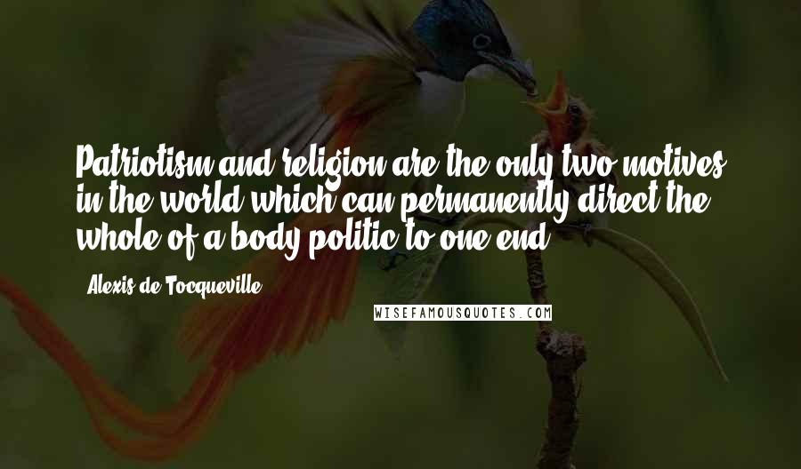 Alexis De Tocqueville quotes: Patriotism and religion are the only two motives in the world which can permanently direct the whole of a body politic to one end.