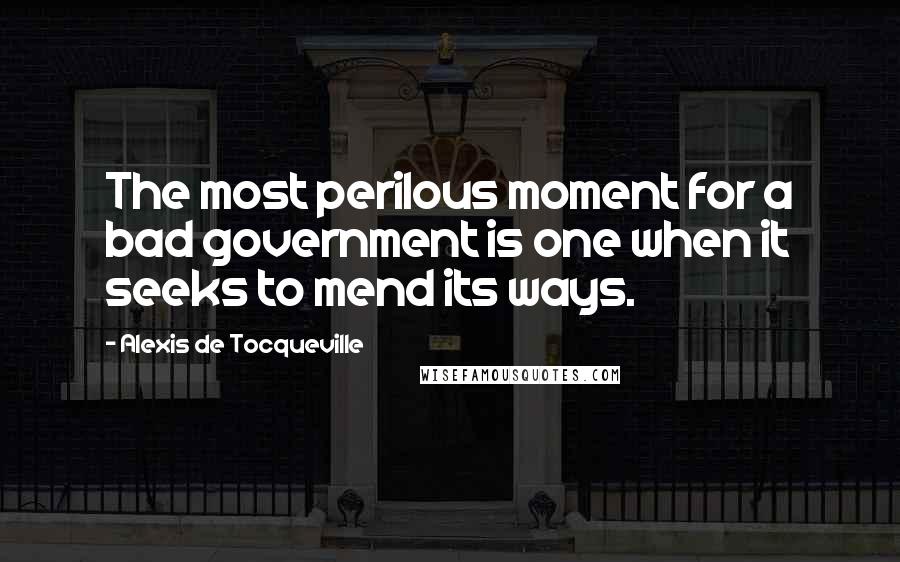 Alexis De Tocqueville quotes: The most perilous moment for a bad government is one when it seeks to mend its ways.