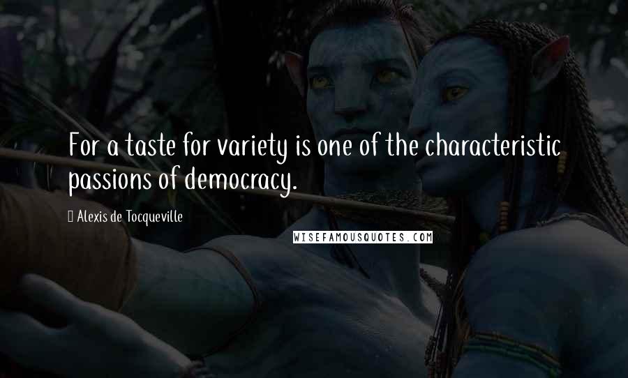 Alexis De Tocqueville quotes: For a taste for variety is one of the characteristic passions of democracy.