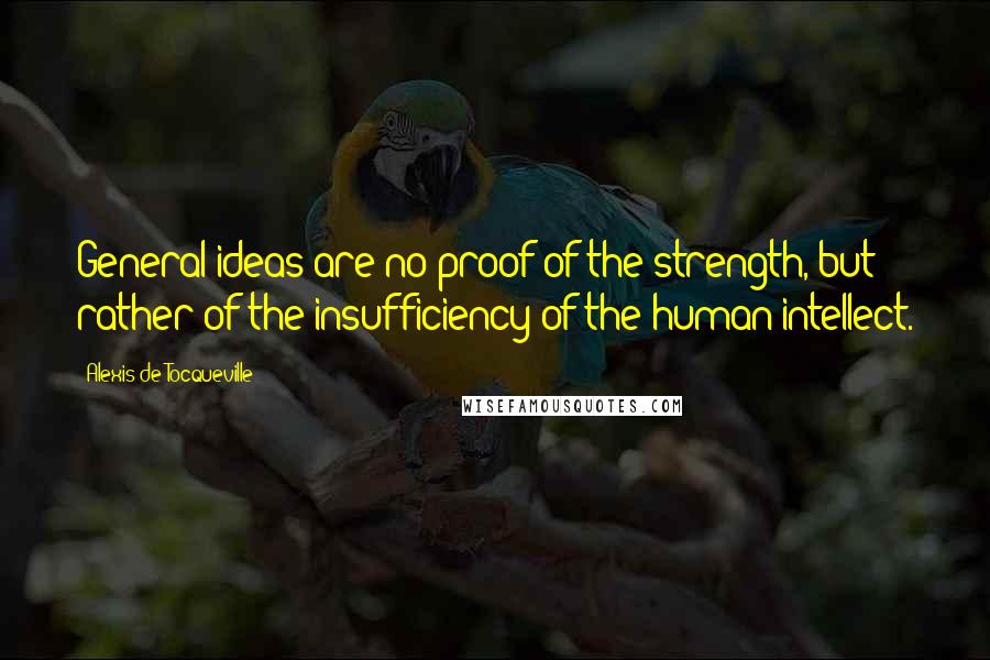 Alexis De Tocqueville quotes: General ideas are no proof of the strength, but rather of the insufficiency of the human intellect.