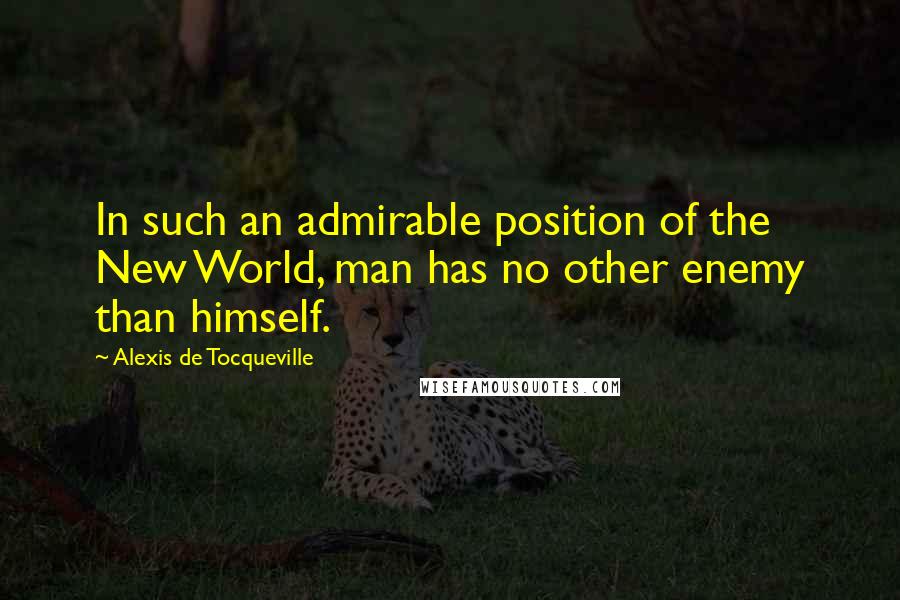 Alexis De Tocqueville quotes: In such an admirable position of the New World, man has no other enemy than himself.