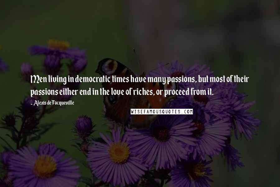 Alexis De Tocqueville quotes: Men living in democratic times have many passions, but most of their passions either end in the love of riches, or proceed from it.