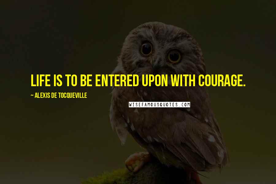 Alexis De Tocqueville quotes: Life is to be entered upon with courage.