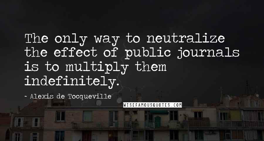 Alexis De Tocqueville quotes: The only way to neutralize the effect of public journals is to multiply them indefinitely.