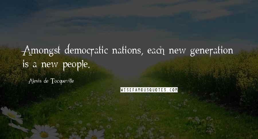 Alexis De Tocqueville quotes: Amongst democratic nations, each new generation is a new people.
