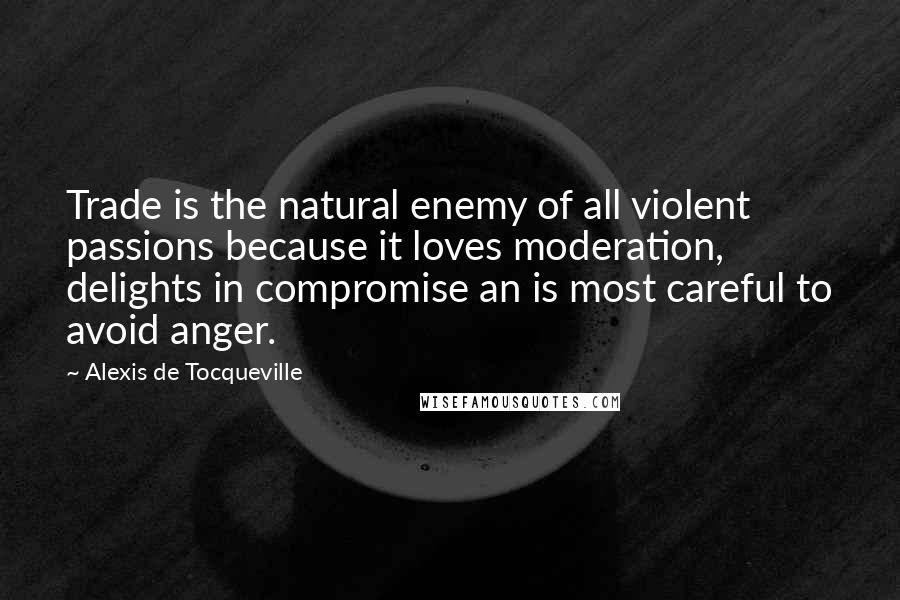 Alexis De Tocqueville quotes: Trade is the natural enemy of all violent passions because it loves moderation, delights in compromise an is most careful to avoid anger.