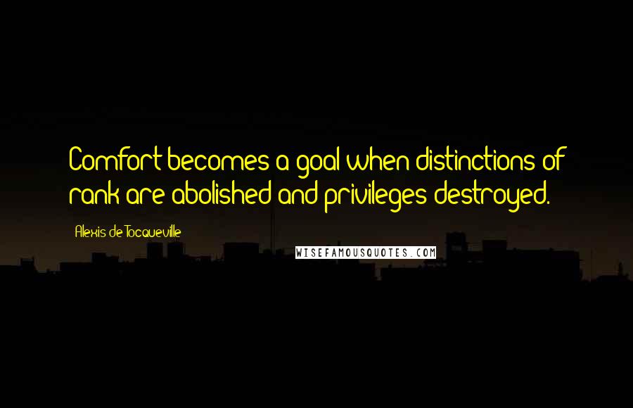 Alexis De Tocqueville quotes: Comfort becomes a goal when distinctions of rank are abolished and privileges destroyed.