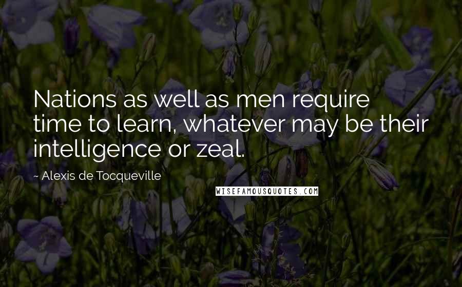 Alexis De Tocqueville quotes: Nations as well as men require time to learn, whatever may be their intelligence or zeal.