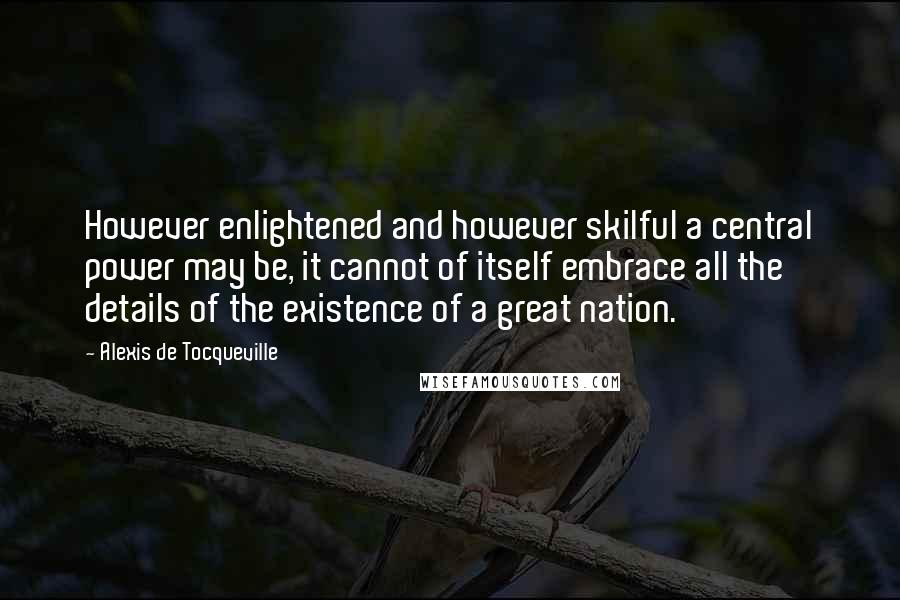 Alexis De Tocqueville quotes: However enlightened and however skilful a central power may be, it cannot of itself embrace all the details of the existence of a great nation.