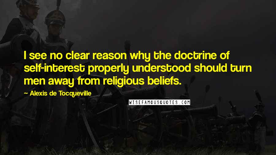 Alexis De Tocqueville quotes: I see no clear reason why the doctrine of self-interest properly understood should turn men away from religious beliefs.