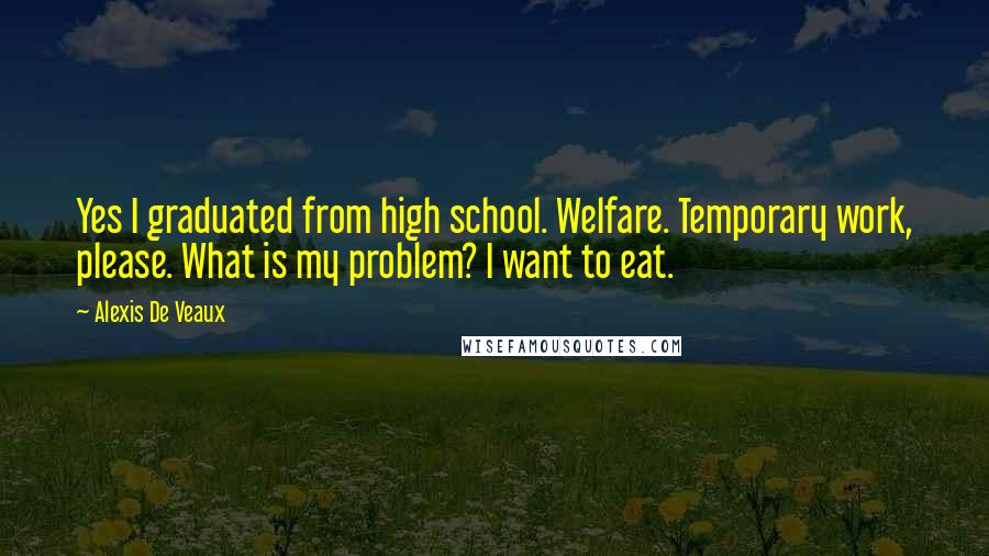 Alexis De Veaux quotes: Yes I graduated from high school. Welfare. Temporary work, please. What is my problem? I want to eat.