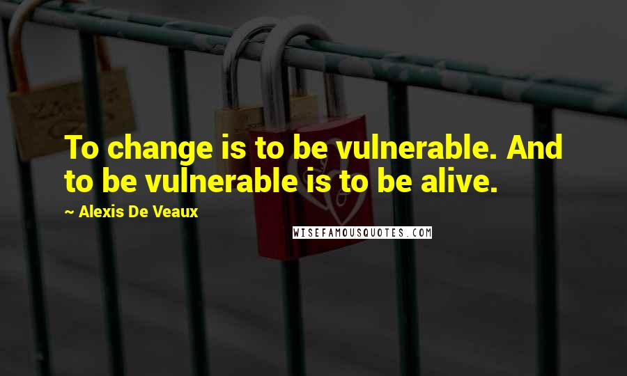 Alexis De Veaux quotes: To change is to be vulnerable. And to be vulnerable is to be alive.
