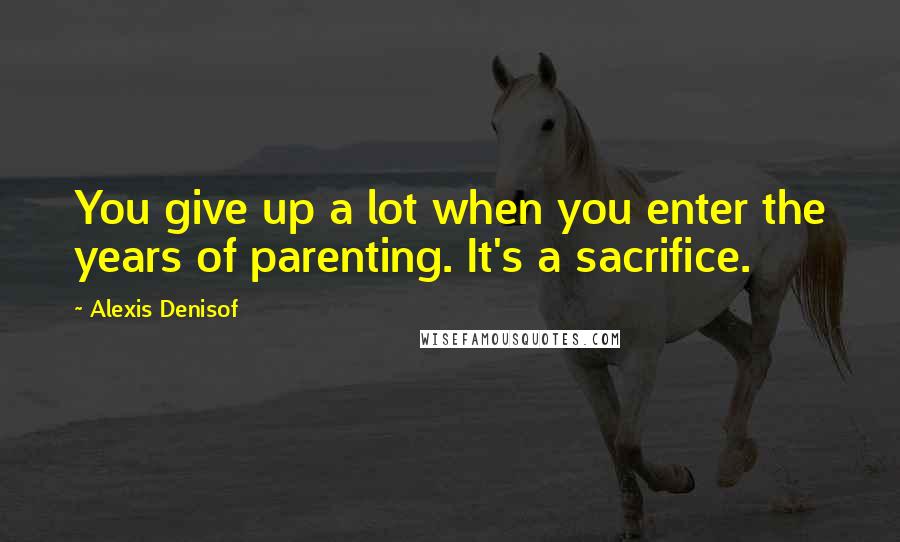 Alexis Denisof quotes: You give up a lot when you enter the years of parenting. It's a sacrifice.