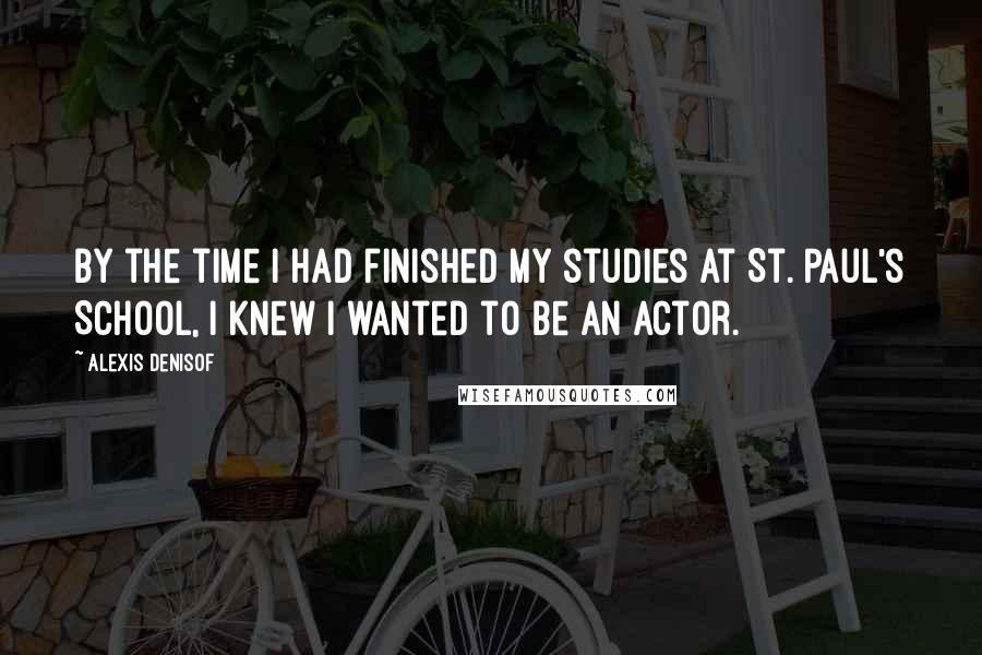 Alexis Denisof quotes: By the time I had finished my studies at St. Paul's School, I knew I wanted to be an actor.