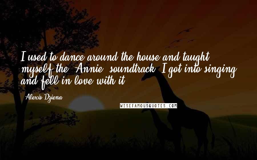 Alexis Dziena quotes: I used to dance around the house and taught myself the 'Annie' soundtrack. I got into singing and fell in love with it.