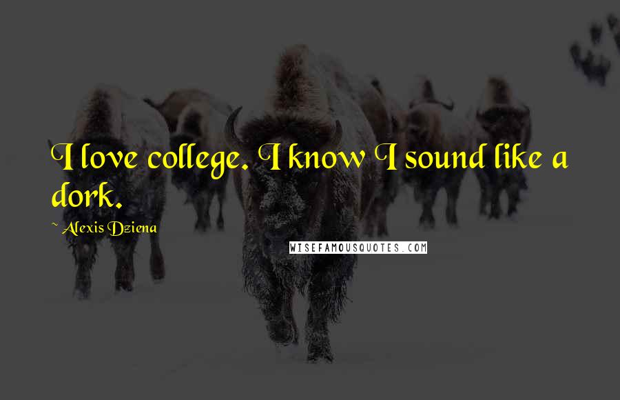 Alexis Dziena quotes: I love college. I know I sound like a dork.