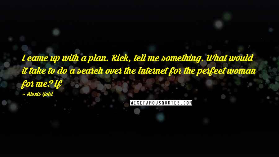 Alexis Gold quotes: I came up with a plan. Rick, tell me something. What would it take to do a search over the Internet for the perfect woman for me? If