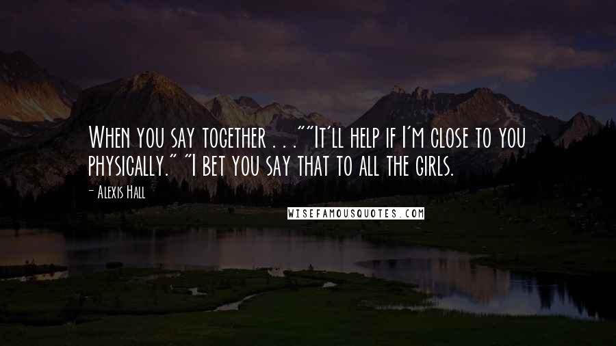 Alexis Hall quotes: When you say together . . .""It'll help if I'm close to you physically." "I bet you say that to all the girls.