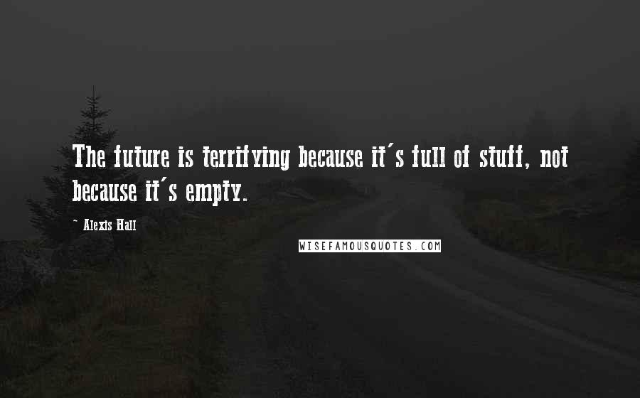 Alexis Hall quotes: The future is terrifying because it's full of stuff, not because it's empty.