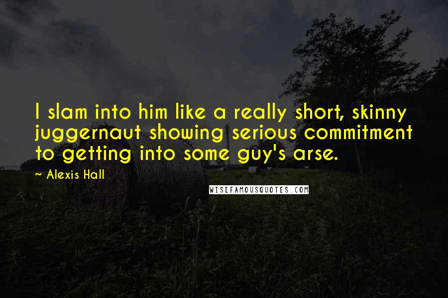 Alexis Hall quotes: I slam into him like a really short, skinny juggernaut showing serious commitment to getting into some guy's arse.