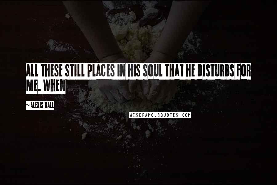 Alexis Hall quotes: All these still places in his soul that he disturbs for me. When