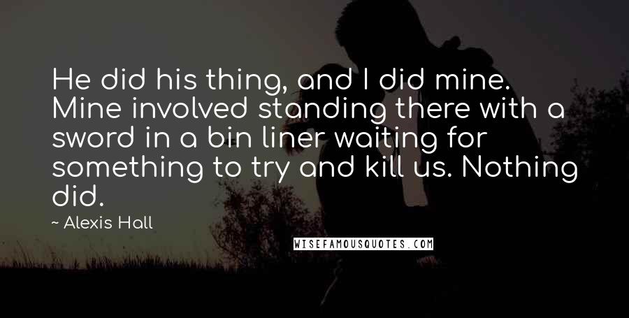 Alexis Hall quotes: He did his thing, and I did mine. Mine involved standing there with a sword in a bin liner waiting for something to try and kill us. Nothing did.