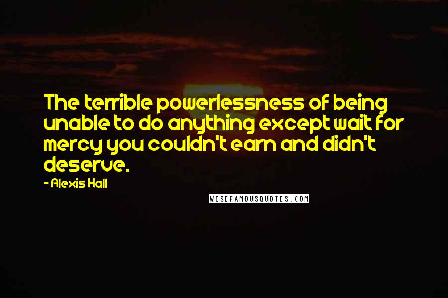 Alexis Hall quotes: The terrible powerlessness of being unable to do anything except wait for mercy you couldn't earn and didn't deserve.