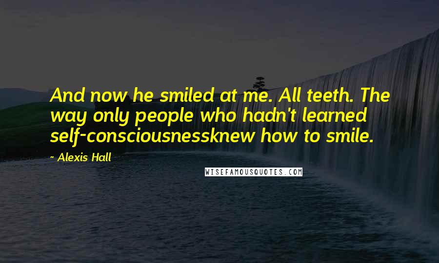 Alexis Hall quotes: And now he smiled at me. All teeth. The way only people who hadn't learned self-consciousnessknew how to smile.